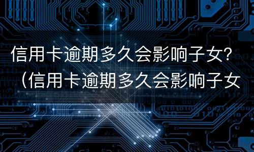 信用卡逾期多久会影响子女？（信用卡逾期多久会影响子女政审）