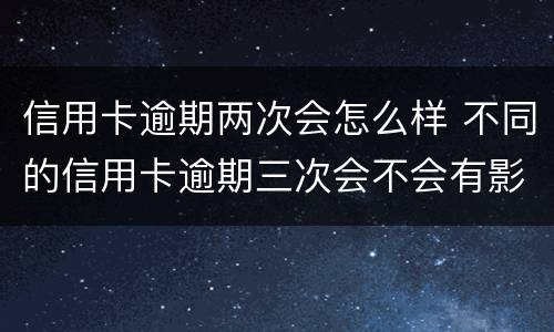 信用卡逾期两次会怎么样 不同的信用卡逾期三次会不会有影响