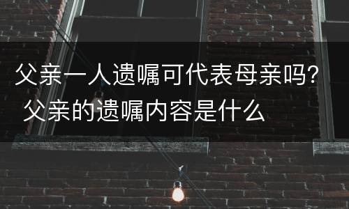 父亲一人遗嘱可代表母亲吗？ 父亲的遗嘱内容是什么