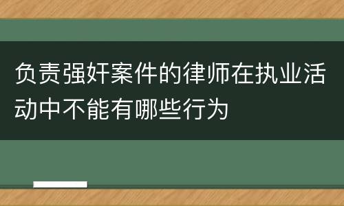 负责强奸案件的律师在执业活动中不能有哪些行为