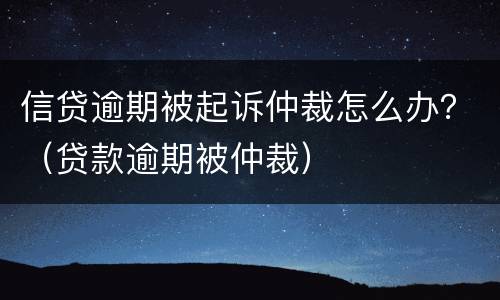信贷逾期被起诉仲裁怎么办？（贷款逾期被仲裁）