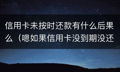 信用卡未按时还款有什么后果么（嗯如果信用卡没到期没还款会有什么后果）