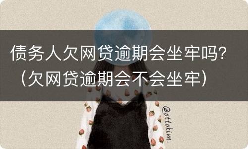 债务人欠网贷逾期会坐牢吗？（欠网贷逾期会不会坐牢）