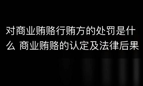 对商业贿赂行贿方的处罚是什么 商业贿赂的认定及法律后果