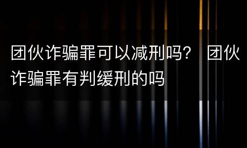 团伙诈骗罪可以减刑吗？ 团伙诈骗罪有判缓刑的吗