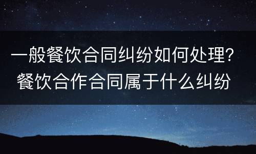 一般餐饮合同纠纷如何处理？ 餐饮合作合同属于什么纠纷
