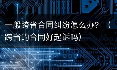 一般跨省合同纠纷怎么办？（跨省的合同好起诉吗）
