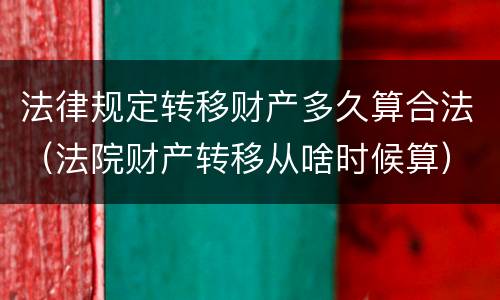 法律规定转移财产多久算合法（法院财产转移从啥时候算）