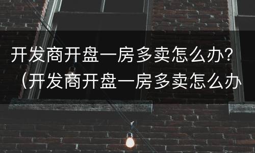 开发商开盘一房多卖怎么办？（开发商开盘一房多卖怎么办手续）
