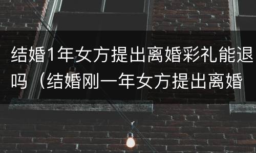 结婚1年女方提出离婚彩礼能退吗（结婚刚一年女方提出离婚彩礼能退多少）