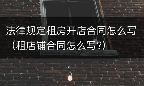 法律规定租房开店合同怎么写（租店铺合同怎么写?）