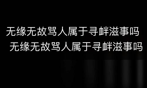 无缘无故骂人属于寻衅滋事吗 无缘无故骂人属于寻衅滋事吗怎么处理