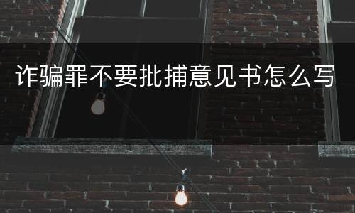 诈骗罪不要批捕意见书怎么写