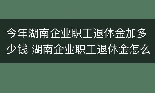 今年湖南企业职工退休金加多少钱 湖南企业职工退休金怎么算