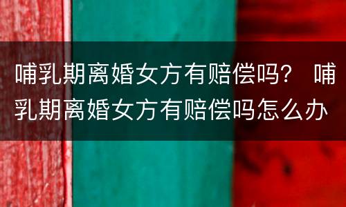 哺乳期离婚女方有赔偿吗？ 哺乳期离婚女方有赔偿吗怎么办