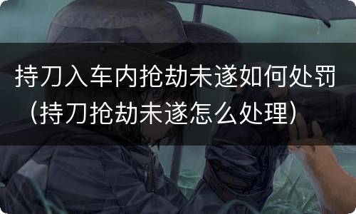 持刀入车内抢劫未遂如何处罚（持刀抢劫未遂怎么处理）