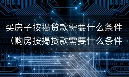 买房子按揭贷款需要什么条件（购房按揭贷款需要什么条件）