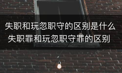 失职和玩忽职守的区别是什么 失职罪和玩忽职守罪的区别