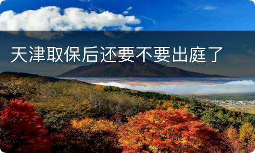 天津取保后还要不要出庭了