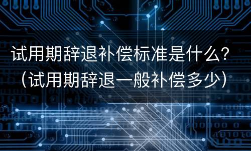 试用期辞退补偿标准是什么？（试用期辞退一般补偿多少）