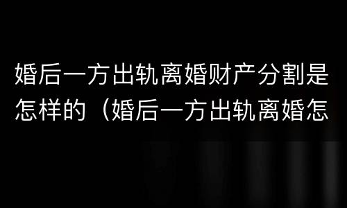 婚后一方出轨离婚财产分割是怎样的（婚后一方出轨离婚怎么办）