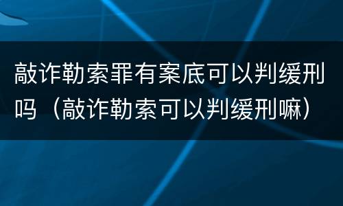 敲诈勒索罪有案底可以判缓刑吗（敲诈勒索可以判缓刑嘛）