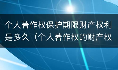 个人著作权保护期限财产权利是多久（个人著作权的财产权利保护期限为多少年）
