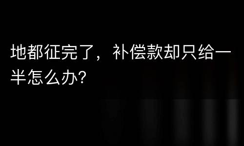 地都征完了，补偿款却只给一半怎么办？