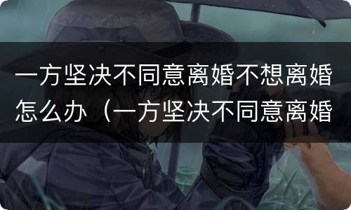 一方坚决不同意离婚不想离婚怎么办（一方坚决不同意离婚不想离婚怎么办理）