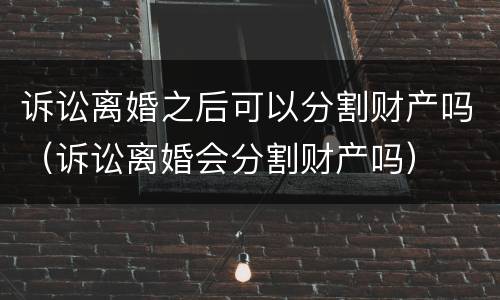 诉讼离婚之后可以分割财产吗（诉讼离婚会分割财产吗）