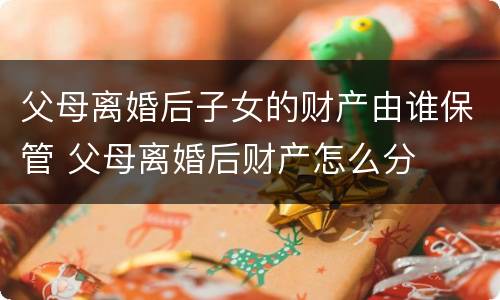 父母离婚后子女的财产由谁保管 父母离婚后财产怎么分