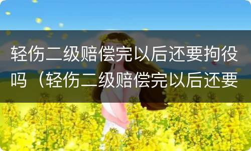 轻伤二级赔偿完以后还要拘役吗（轻伤二级赔偿完以后还要拘役吗多久）