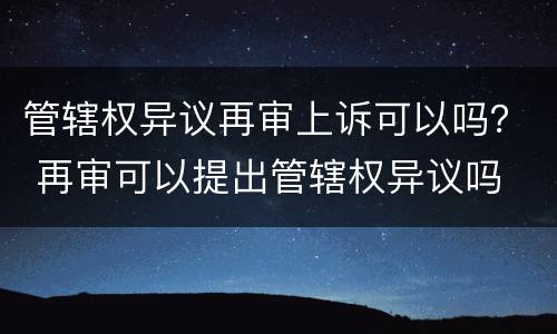 管辖权异议再审上诉可以吗？ 再审可以提出管辖权异议吗