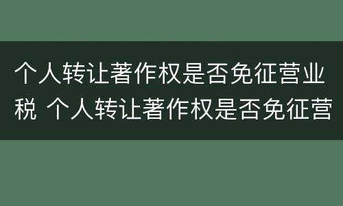 个人转让著作权是否免征营业税 个人转让著作权是否免征营业税税率