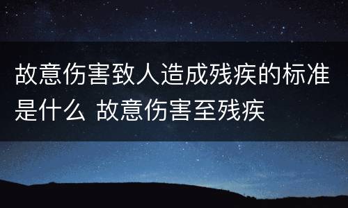 故意伤害致人造成残疾的标准是什么 故意伤害至残疾