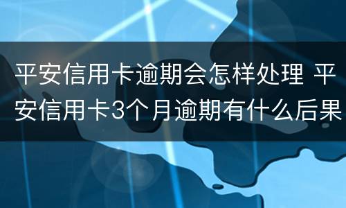 平安信用卡逾期会怎样处理 平安信用卡3个月逾期有什么后果是什么