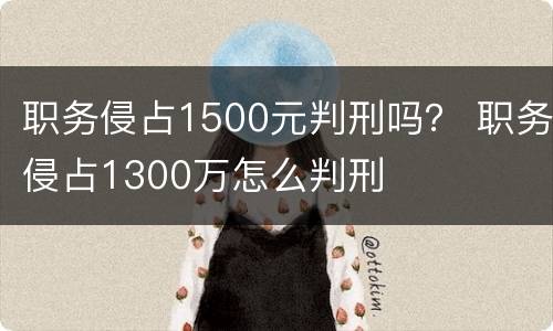 职务侵占1500元判刑吗？ 职务侵占1300万怎么判刑