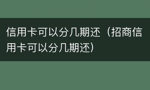 信用卡可以分几期还（招商信用卡可以分几期还）