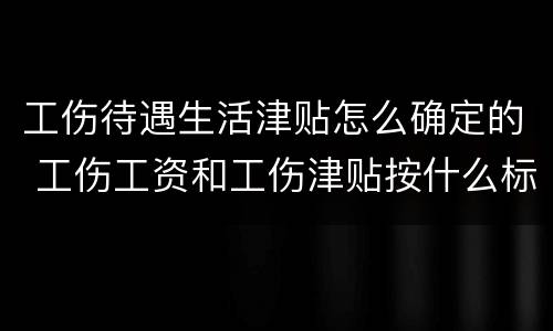 工伤待遇生活津贴怎么确定的 工伤工资和工伤津贴按什么标准发放