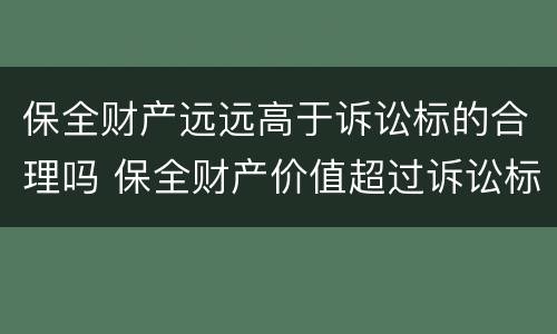 保全财产远远高于诉讼标的合理吗 保全财产价值超过诉讼标的