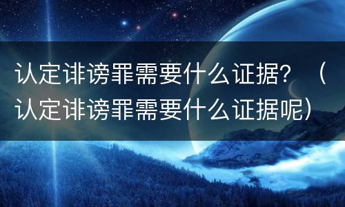 认定诽谤罪需要什么证据？（认定诽谤罪需要什么证据呢）
