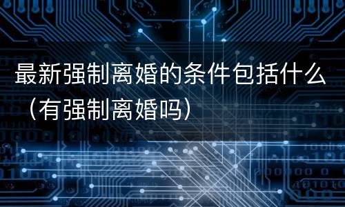 最新强制离婚的条件包括什么（有强制离婚吗）
