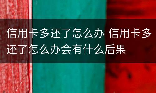 信用卡多还了怎么办 信用卡多还了怎么办会有什么后果