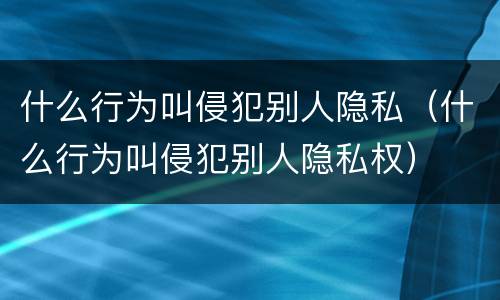 什么行为叫侵犯别人隐私（什么行为叫侵犯别人隐私权）