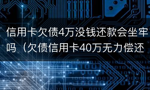 信用卡欠债4万没钱还款会坐牢吗（欠债信用卡40万无力偿还会坐牢吗）