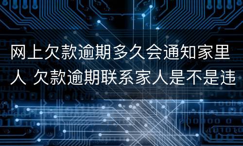 网上欠款逾期多久会通知家里人 欠款逾期联系家人是不是违规