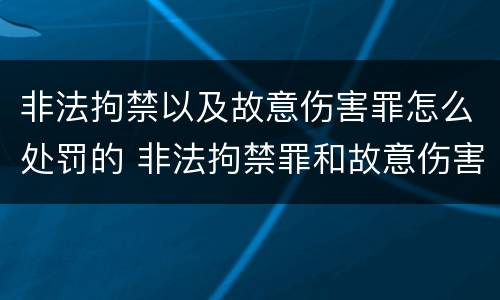 非法拘禁以及故意伤害罪怎么处罚的 非法拘禁罪和故意伤害