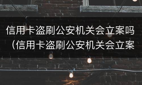 信用卡盗刷公安机关会立案吗（信用卡盗刷公安机关会立案吗知乎）