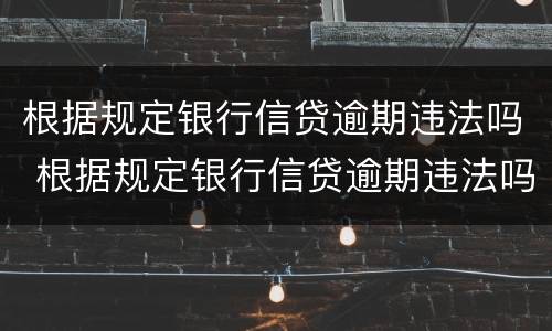 根据规定银行信贷逾期违法吗 根据规定银行信贷逾期违法吗为什么