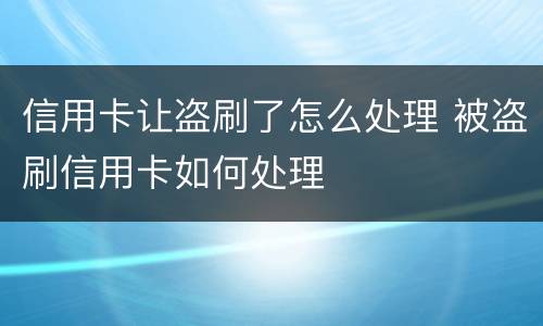 信用卡让盗刷了怎么处理 被盗刷信用卡如何处理